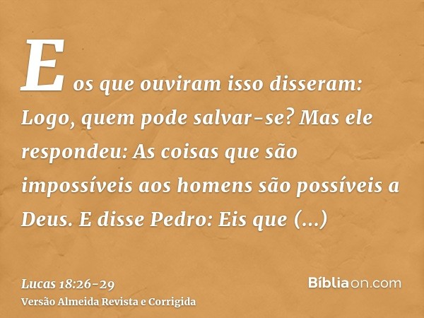 E os que ouviram isso disseram: Logo, quem pode salvar-se?Mas ele respondeu: As coisas que são impossíveis aos homens são possíveis a Deus.E disse Pedro: Eis qu
