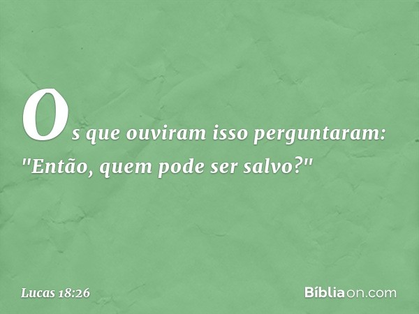 Os que ouviram isso perguntaram: "Então, quem pode ser salvo?" -- Lucas 18:26