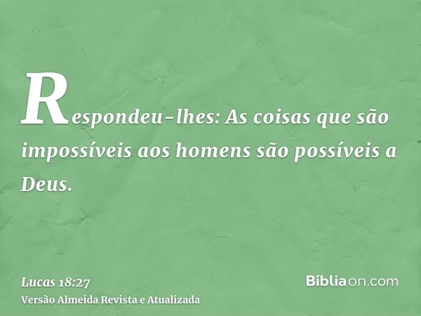 Respondeu-lhes: As coisas que são impossíveis aos homens são possíveis a Deus.