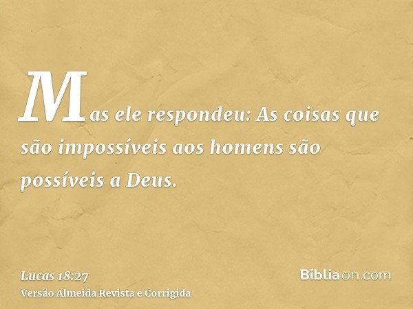 Mas ele respondeu: As coisas que são impossíveis aos homens são possíveis a Deus.