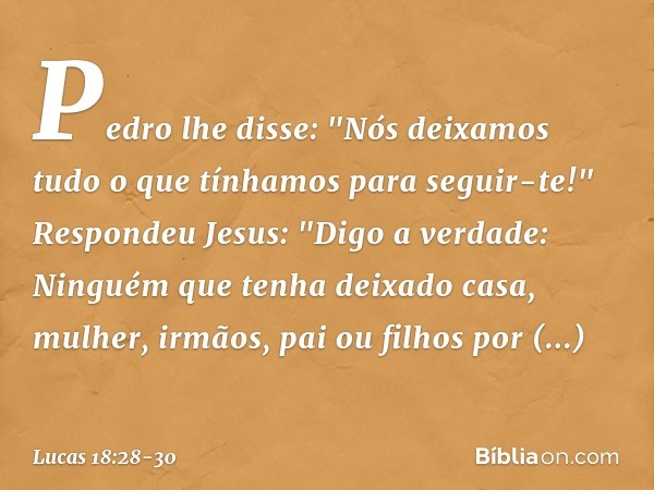 Pedro lhe disse: "Nós deixamos tudo o que tínhamos para seguir-te!" Respondeu Jesus: "Digo a verdade: Ninguém que tenha deixado casa, mulher, irmãos, pai ou fil