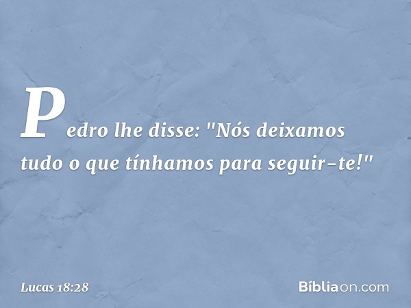 Pedro lhe disse: "Nós deixamos tudo o que tínhamos para seguir-te!" -- Lucas 18:28