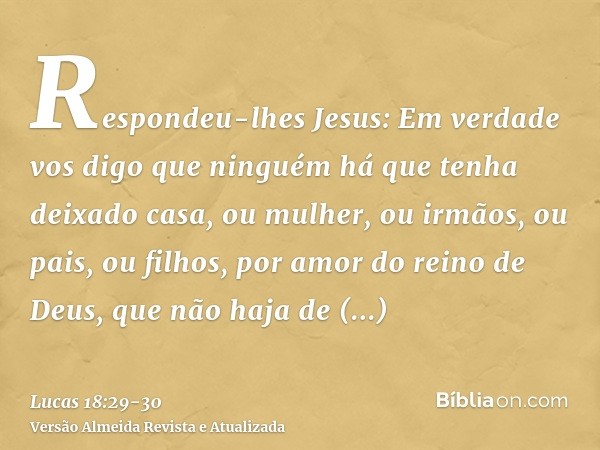 Respondeu-lhes Jesus: Em verdade vos digo que ninguém há que tenha deixado casa, ou mulher, ou irmãos, ou pais, ou filhos, por amor do reino de Deus,que não haj