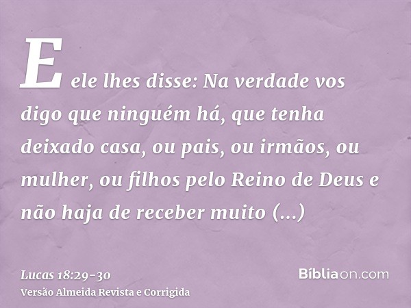 E ele lhes disse: Na verdade vos digo que ninguém há, que tenha deixado casa, ou pais, ou irmãos, ou mulher, ou filhos pelo Reino de Deuse não haja de receber m