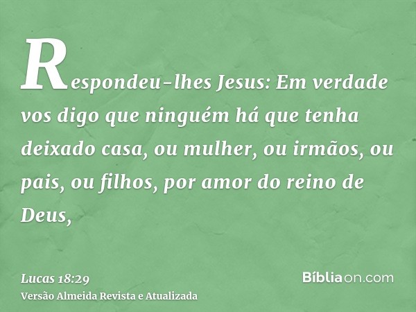 Respondeu-lhes Jesus: Em verdade vos digo que ninguém há que tenha deixado casa, ou mulher, ou irmãos, ou pais, ou filhos, por amor do reino de Deus,