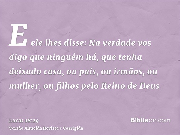 E ele lhes disse: Na verdade vos digo que ninguém há, que tenha deixado casa, ou pais, ou irmãos, ou mulher, ou filhos pelo Reino de Deus