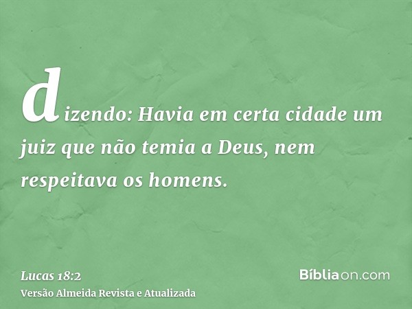 dizendo: Havia em certa cidade um juiz que não temia a Deus, nem respeitava os homens.