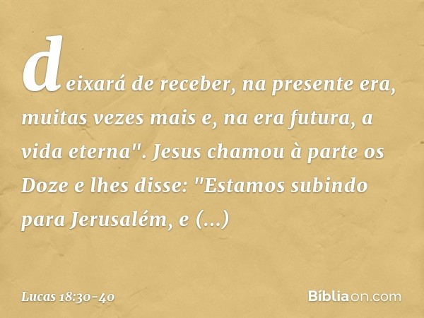 deixará de receber, na presente era, muitas vezes mais e, na era futura, a vida eterna". Jesus chamou à parte os Doze e lhes disse: "Estamos subindo para Jerusa