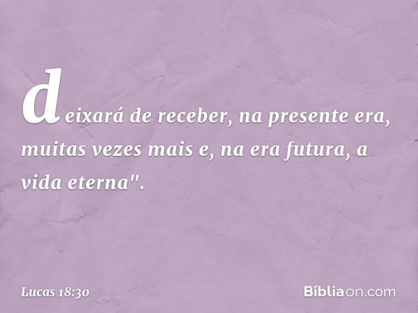 deixará de receber, na presente era, muitas vezes mais e, na era futura, a vida eterna". -- Lucas 18:30