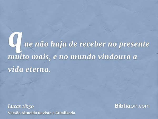 que não haja de receber no presente muito mais, e no mundo vindouro a vida eterna.