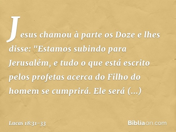 Jesus chamou à parte os Doze e lhes disse: "Estamos subindo para Jerusalém, e tudo o que está escrito pelos profetas acerca do Filho do homem se cumprirá. Ele s