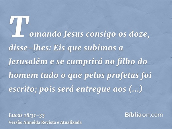 Tomando Jesus consigo os doze, disse-lhes: Eis que subimos a Jerusalém e se cumprirá no filho do homem tudo o que pelos profetas foi escrito;pois será entregue 