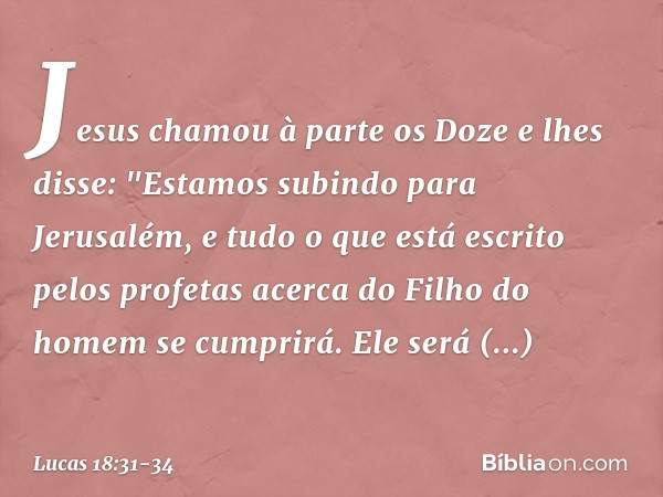 Jesus chamou à parte os Doze e lhes disse: "Estamos subindo para Jerusalém, e tudo o que está escrito pelos profetas acerca do Filho do homem se cumprirá. Ele s