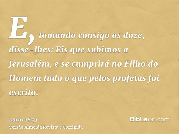 E, tomando consigo os doze, disse-lhes: Eis que subimos a Jerusalém, e se cumprirá no Filho do Homem tudo o que pelos profetas foi escrito.