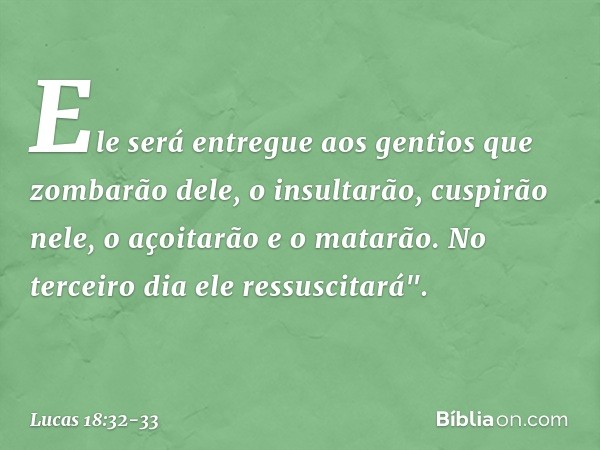 Ele será entregue aos gentios que zombarão dele, o insultarão, cuspirão nele, o açoitarão e o matarão. No terceiro dia ele ressuscitará". -- Lucas 18:32-33