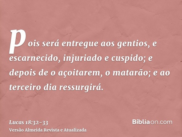 pois será entregue aos gentios, e escarnecido, injuriado e cuspido;e depois de o açoitarem, o matarão; e ao terceiro dia ressurgirá.