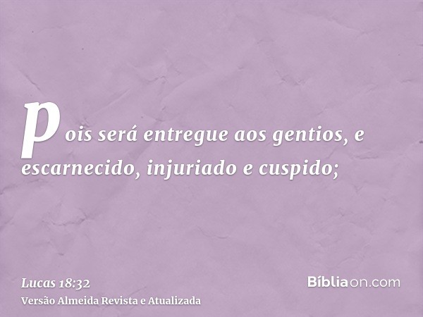 pois será entregue aos gentios, e escarnecido, injuriado e cuspido;