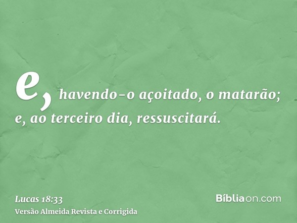 e, havendo-o açoitado, o matarão; e, ao terceiro dia, ressuscitará.