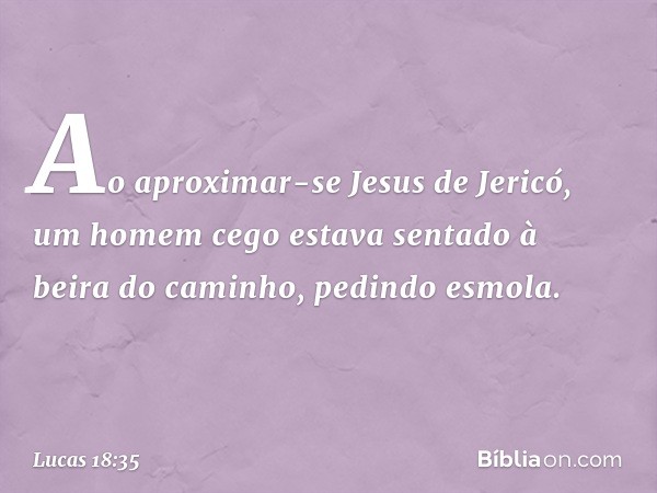 Ao aproximar-se Jesus de Jericó, um homem cego estava sentado à beira do caminho, pedindo esmola. -- Lucas 18:35