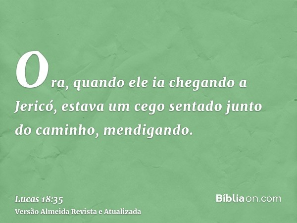 Ora, quando ele ia chegando a Jericó, estava um cego sentado junto do caminho, mendigando.