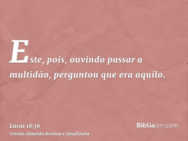 Este, pois, ouvindo passar a multidão, perguntou que era aquilo.