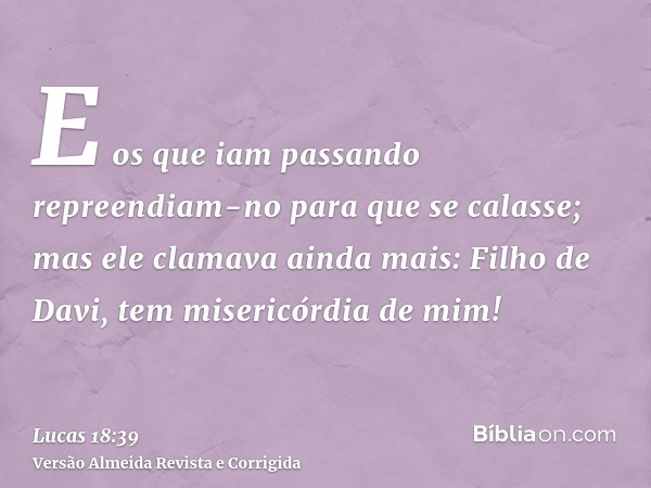 E os que iam passando repreendiam-no para que se calasse; mas ele clamava ainda mais: Filho de Davi, tem misericórdia de mim!