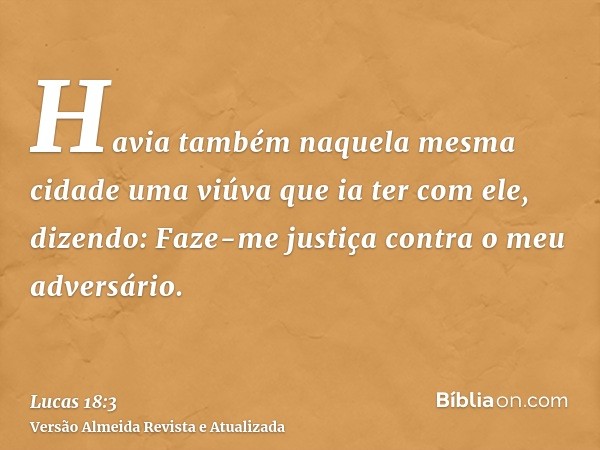 Havia também naquela mesma cidade uma viúva que ia ter com ele, dizendo: Faze-me justiça contra o meu adversário.