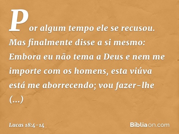 "Por algum tempo ele se recusou. Mas finalmente disse a si mesmo: 'Embora eu não tema a Deus e nem me importe com os homens, esta viúva está me aborrecendo; vou