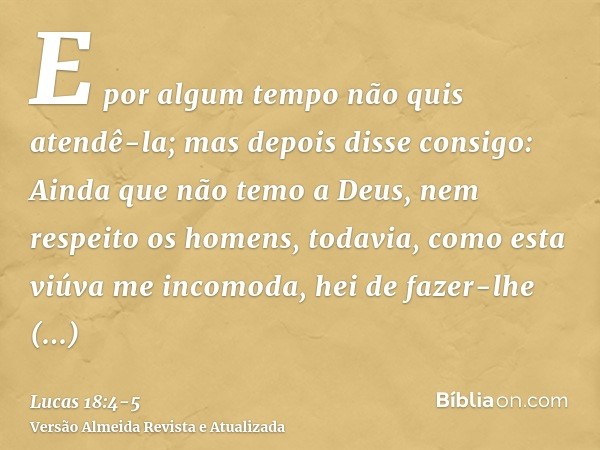 E por algum tempo não quis atendê-la; mas depois disse consigo: Ainda que não temo a Deus, nem respeito os homens,todavia, como esta viúva me incomoda, hei de f