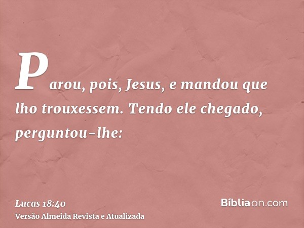 Parou, pois, Jesus, e mandou que lho trouxessem. Tendo ele chegado, perguntou-lhe: