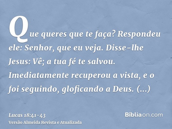 Que queres que te faça? Respondeu ele: Senhor, que eu veja.Disse-lhe Jesus: Vê; a tua fé te salvou.Imediatamente recuperou a vista, e o foi seguindo, gloficando