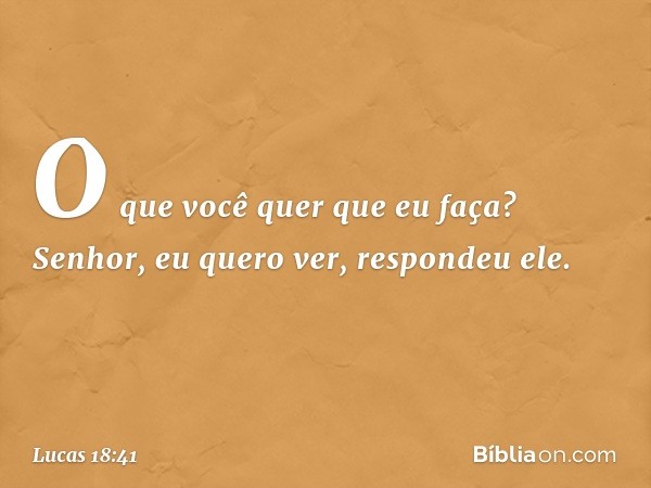 "O que você quer que eu faça?"
"Senhor, eu quero ver", respondeu ele. -- Lucas 18:41