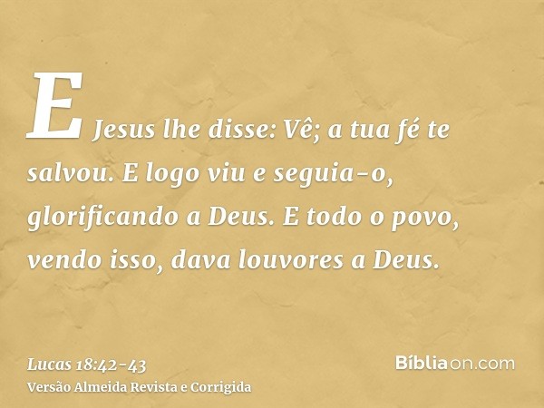 E Jesus lhe disse: Vê; a tua fé te salvou.E logo viu e seguia-o, glorificando a Deus. E todo o povo, vendo isso, dava louvores a Deus.