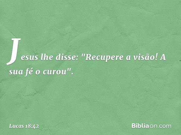 Jesus lhe disse: "Recupere a visão! A sua fé o curou". -- Lucas 18:42