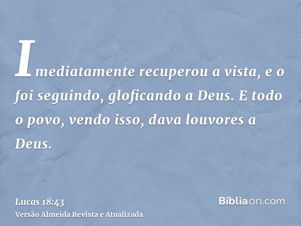 Imediatamente recuperou a vista, e o foi seguindo, gloficando a Deus. E todo o povo, vendo isso, dava louvores a Deus.