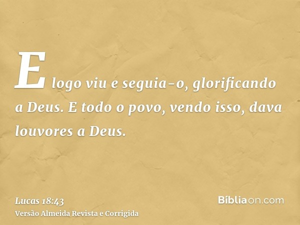 E logo viu e seguia-o, glorificando a Deus. E todo o povo, vendo isso, dava louvores a Deus.