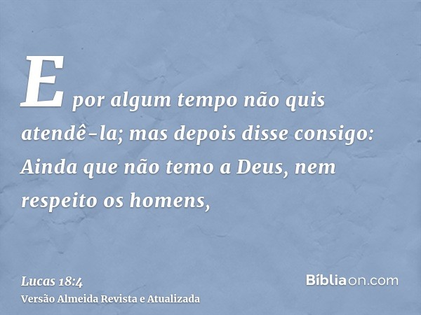 E por algum tempo não quis atendê-la; mas depois disse consigo: Ainda que não temo a Deus, nem respeito os homens,