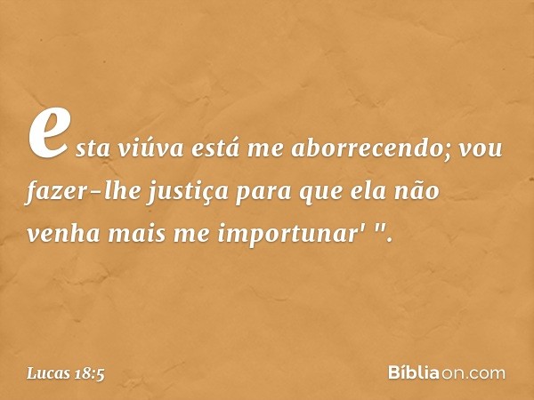 esta viúva está me aborrecendo; vou fazer-lhe justiça para que ela não venha mais me importunar' ". -- Lucas 18:5