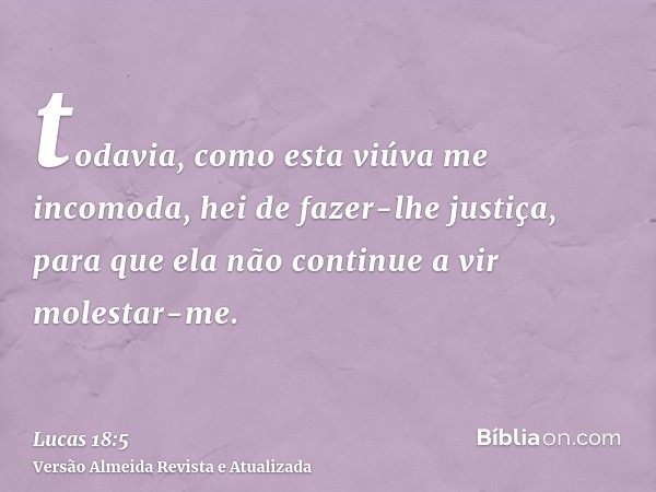 todavia, como esta viúva me incomoda, hei de fazer-lhe justiça, para que ela não continue a vir molestar-me.