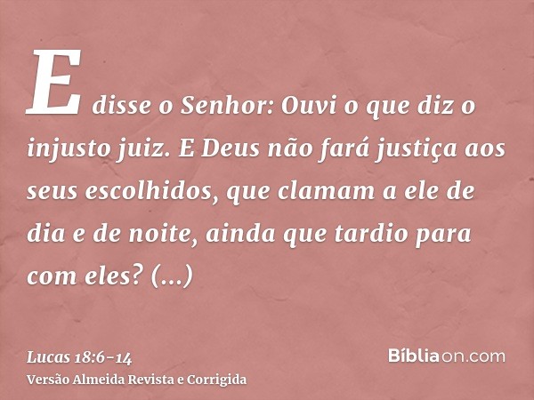 E disse o Senhor: Ouvi o que diz o injusto juiz.E Deus não fará justiça aos seus escolhidos, que clamam a ele de dia e de noite, ainda que tardio para com eles?