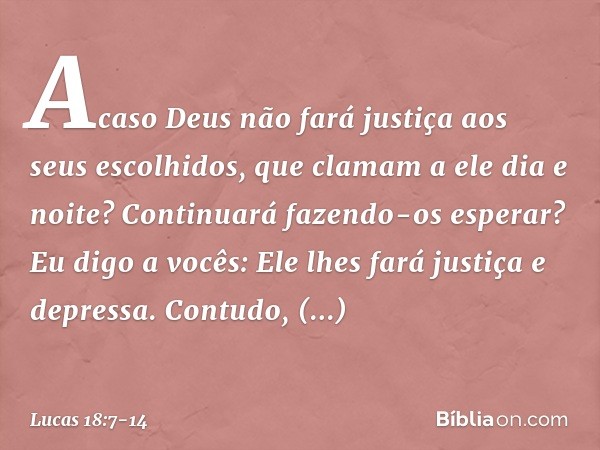 Acaso Deus não fará justiça aos seus escolhidos, que clamam a ele dia e noite? Continuará fazendo-os esperar? Eu digo a vocês: Ele lhes fará justiça e depressa.