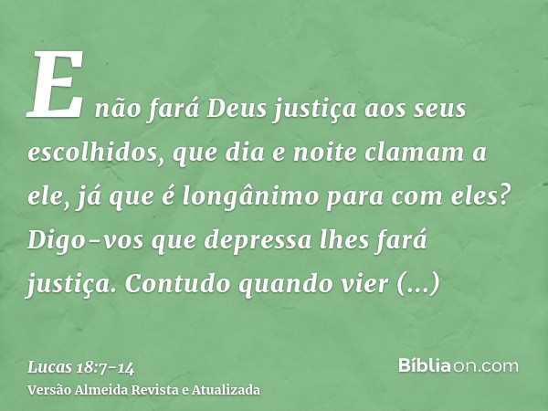 E não fará Deus justiça aos seus escolhidos, que dia e noite clamam a ele, já que é longânimo para com eles?Digo-vos que depressa lhes fará justiça. Contudo qua