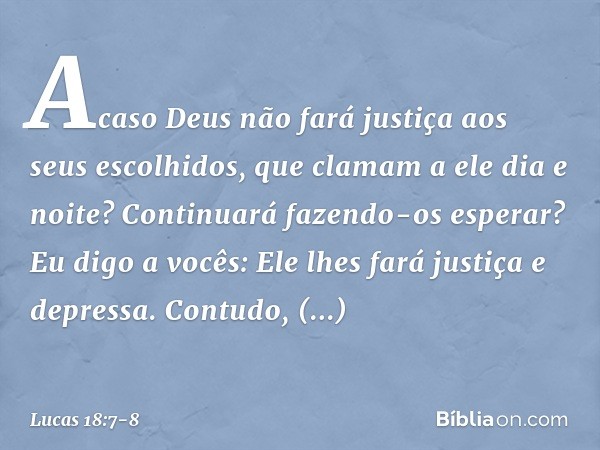 Acaso Deus não fará justiça aos seus escolhidos, que clamam a ele dia e noite? Continuará fazendo-os esperar? Eu digo a vocês: Ele lhes fará justiça e depressa.