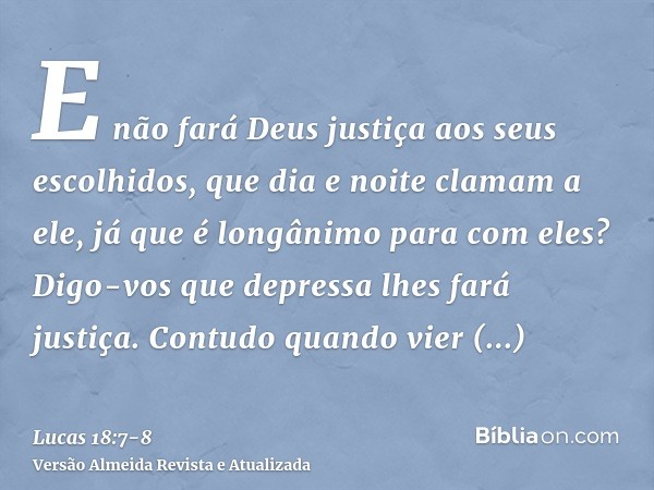 E não fará Deus justiça aos seus escolhidos, que dia e noite clamam a ele, já que é longânimo para com eles?Digo-vos que depressa lhes fará justiça. Contudo qua