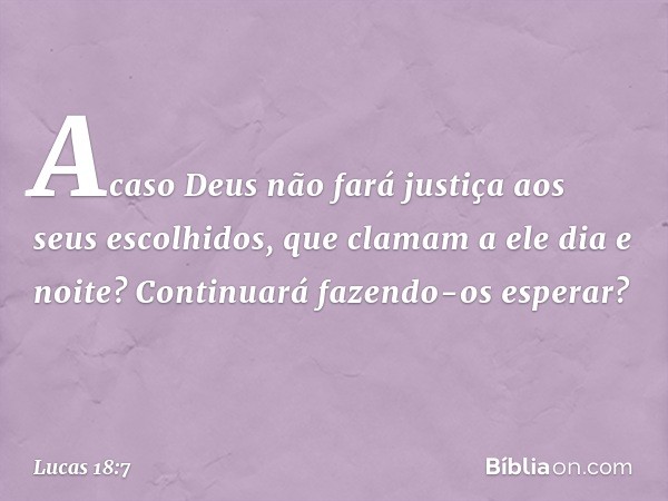 Acaso Deus não fará justiça aos seus escolhidos, que clamam a ele dia e noite? Continuará fazendo-os esperar? -- Lucas 18:7