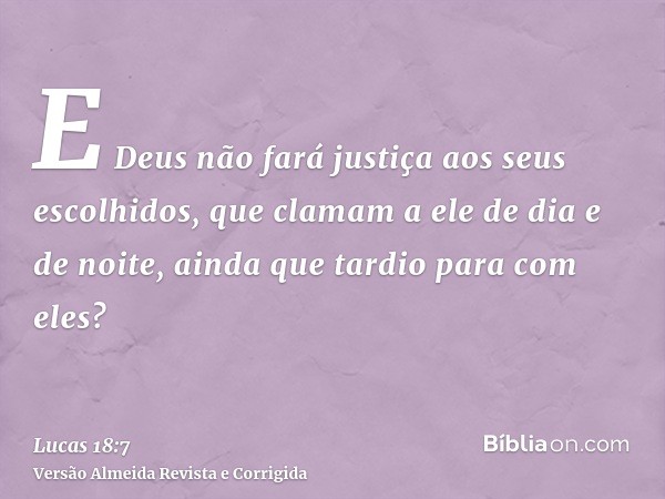 E Deus não fará justiça aos seus escolhidos, que clamam a ele de dia e de noite, ainda que tardio para com eles?