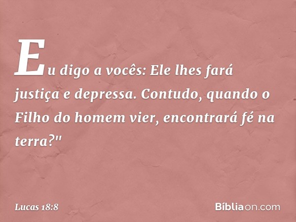 Eu digo a vocês: Ele lhes fará justiça e depressa. Contudo, quando o Filho do homem vier, encontrará fé na terra?" -- Lucas 18:8