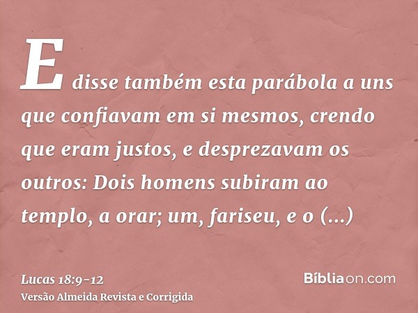 E disse também esta parábola a uns que confiavam em si mesmos, crendo que eram justos, e desprezavam os outros:Dois homens subiram ao templo, a orar; um, farise