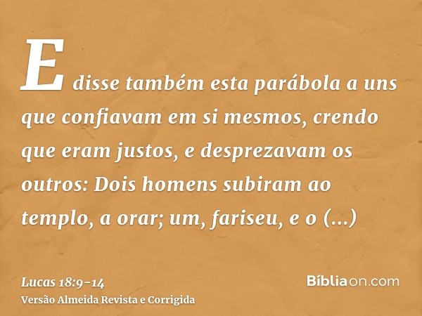 E disse também esta parábola a uns que confiavam em si mesmos, crendo que eram justos, e desprezavam os outros:Dois homens subiram ao templo, a orar; um, farise