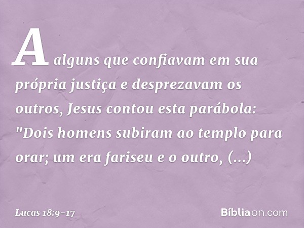 A alguns que confiavam em sua própria justiça e desprezavam os outros, Jesus contou esta parábola: "Dois homens subiram ao templo para orar; um era fariseu e o